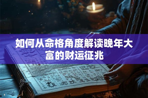 如何从命格角度解读晚年大富的财运征兆