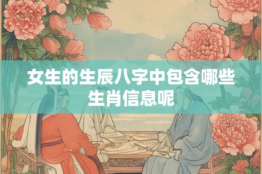 女生的生辰八字中包含哪些生肖信息呢