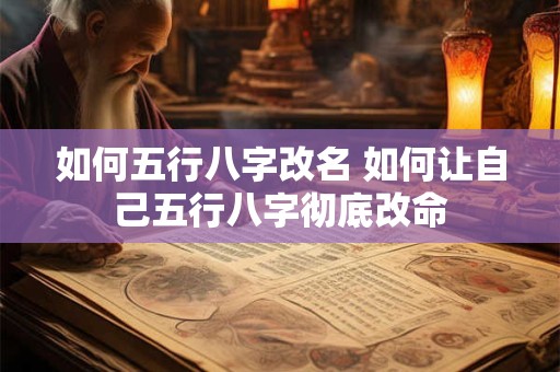 如何五行八字改名 如何让自己五行八字彻底改命