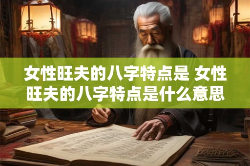 女性旺夫的八字特点是 女性旺夫的八字特点是什么意思
