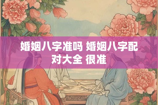 婚姻八字准吗 婚姻八字配对大全 很准