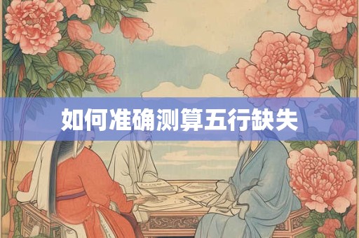 如何准确测算五行缺失 如何准确测算五行缺失