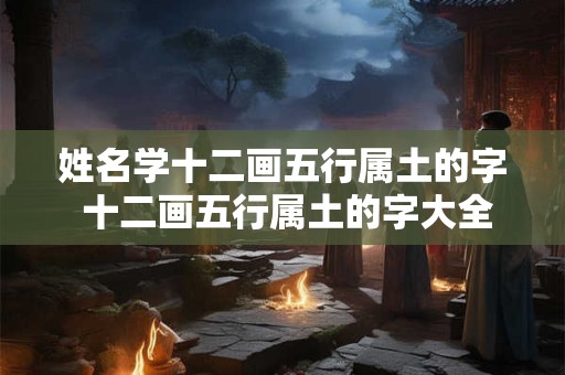 姓名学十二画五行属土的字 十二画五行属土的字大全姓名学