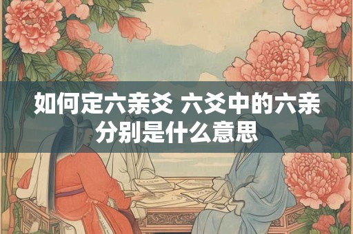 如何定六亲爻 六爻中的六亲分别是什么意思