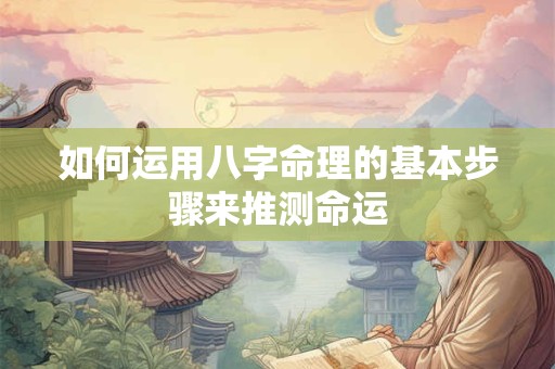 如何运用八字命理的基本步骤来推测命运 如何运用八字命理的基本步骤来推测命运
