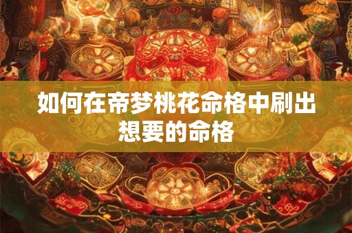 如何在帝梦桃花命格中刷出想要的命格