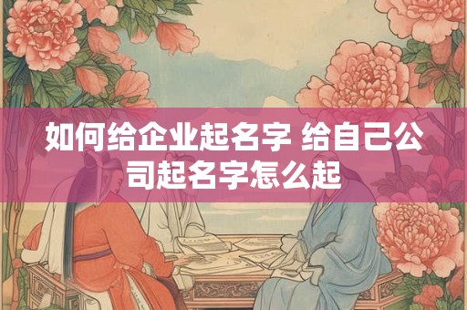 如何给企业起名字 给自己公司起名字怎么起