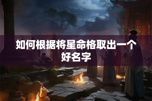 如何根据将星命格取出一个好名字 如何根据将星命格取出一个好名字