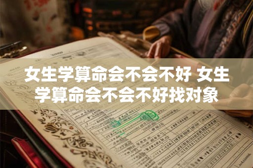 女生学算命会不会不好 女生学算命会不会不好找对象