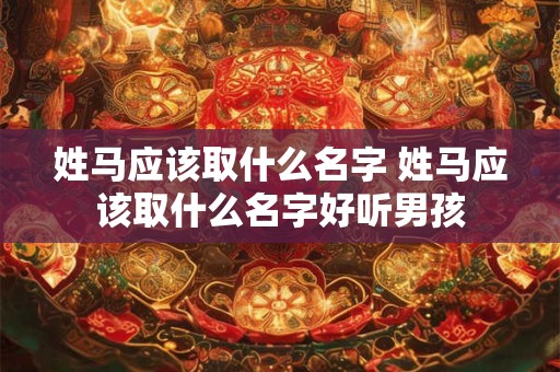 姓马应该取什么名字 姓马应该取什么名字好听男孩