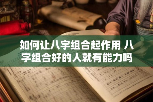 如何让八字组合起作用 八字组合好的人就有能力吗