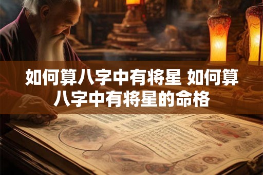 如何算八字中有将星 如何算八字中有将星的命格