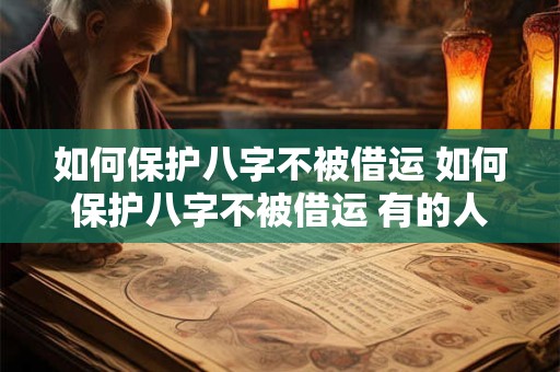 如何保护八字不被借运 如何保护八字不被借运 有的人会吸走你的运气
