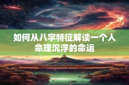 如何从八字特征解读一个人命理沉浮的命运