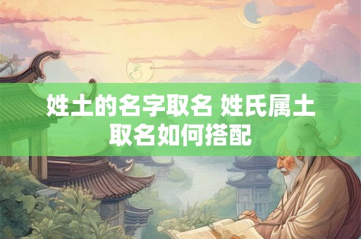 姓土的名字取名 姓氏属土取名如何搭配