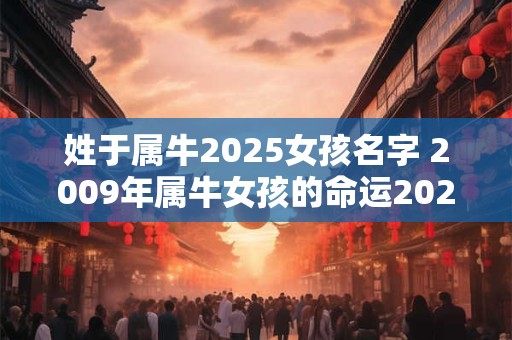 姓于属牛2025女孩名字 2009年属牛女孩的命运2025