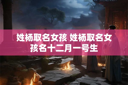 姓杨取名女孩 姓杨取名女孩名十二月一号生