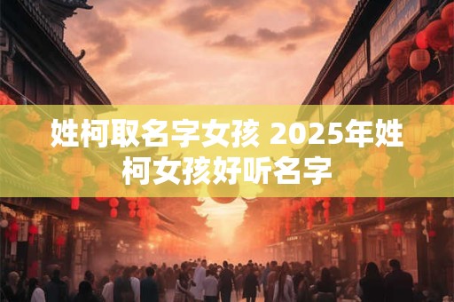 姓柯取名字女孩 2025年姓柯女孩好听名字