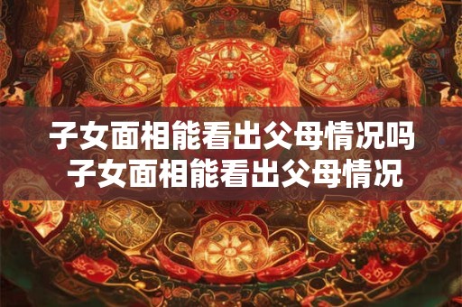 子女面相能看出父母情况吗 子女面相能看出父母情况吗知乎 子女面相能看出父母情况吗 子女面相能看出父母情况吗知乎