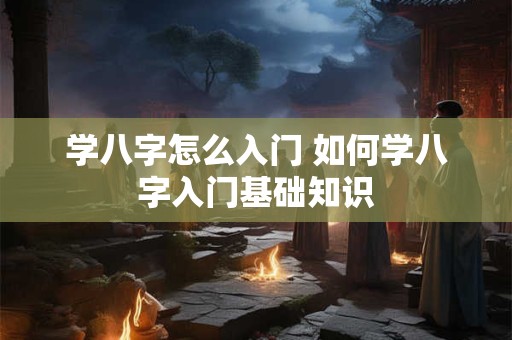 学八字怎么入门 如何学八字入门基础知识