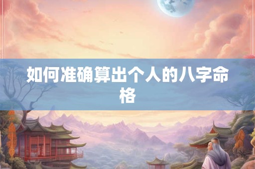 如何准确算出个人的八字命格