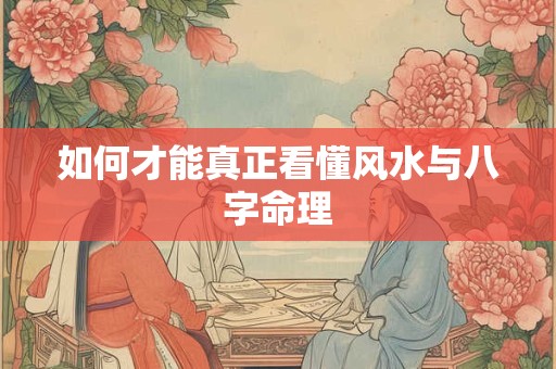 如何才能真正看懂风水与八字命理