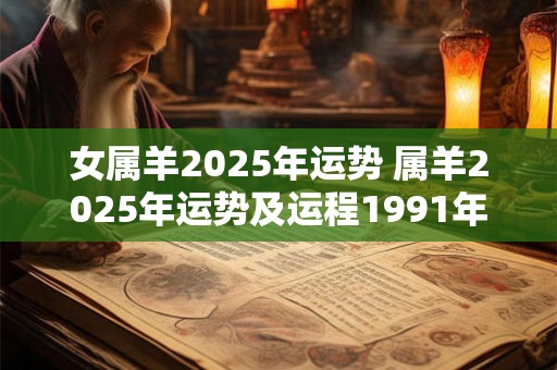 女属羊2025年运势 属羊2025年运势及运程1991年出生
