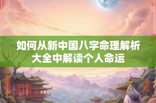 如何从新中国八字命理解析大全中解读个人命运