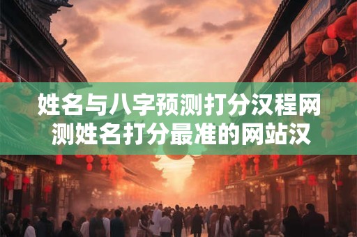 姓名与八字预测打分汉程网 测姓名打分最准的网站汉程网