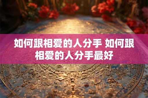 如何跟相爱的人分手 如何跟相爱的人分手最好