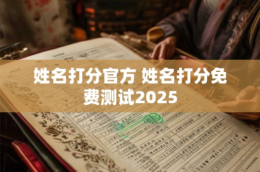 姓名打分官方 姓名打分免费测试2025