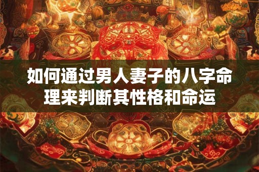 如何通过男人妻子的八字命理来判断其性格和命运
