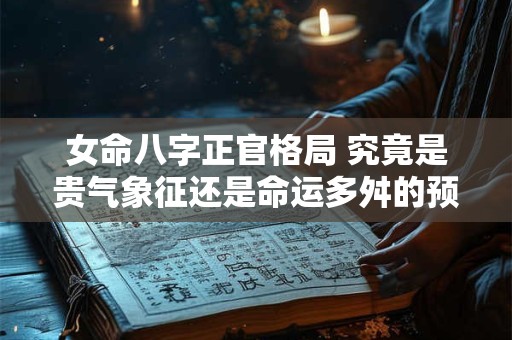 女命八字正官格局 究竟是贵气象征还是命运多舛的预示