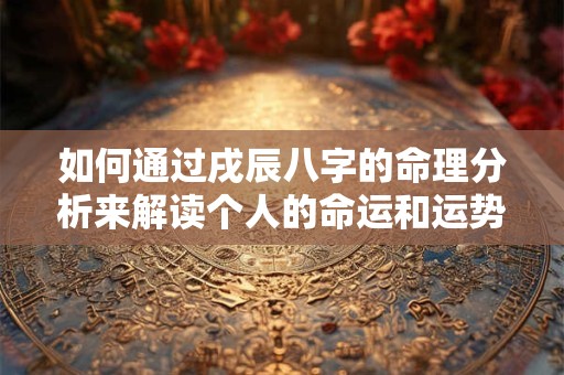 如何通过戌辰八字的命理分析来解读个人的命运和运势 如何通过戌辰八字的命理分析来解读个人的命运和运势