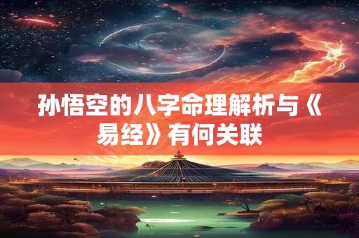 孙悟空的八字命理解析与《易经》有何关联