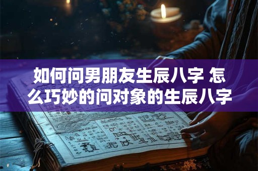 如何问男朋友生辰八字 怎么巧妙的问对象的生辰八字