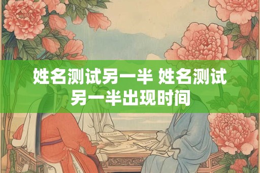 姓名测试另一半 姓名测试另一半出现时间
