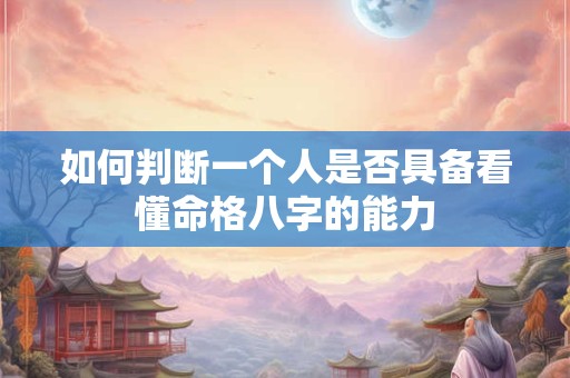 如何判断一个人是否具备看懂命格八字的能力