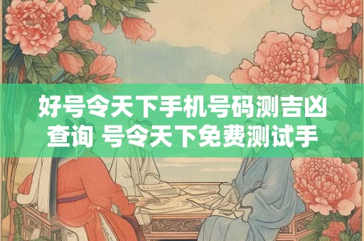 好号令天下手机号码测吉凶查询 号令天下免费测试手机号码吉凶测试自测