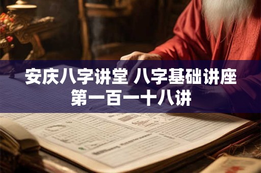 安庆八字讲堂 八字基础讲座第一百一十八讲 安庆八字讲堂 八字基础讲座第一百一十八讲