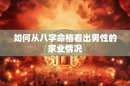 如何从八字命格看出男性的家业情况