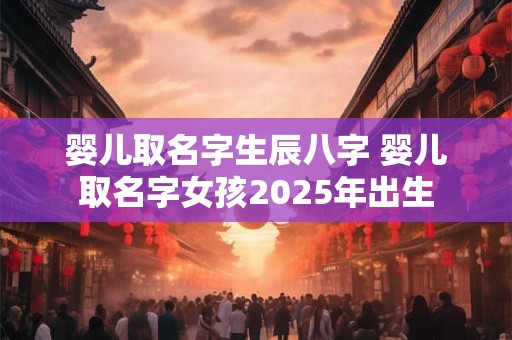 婴儿取名字生辰八字 婴儿取名字女孩2025年出生