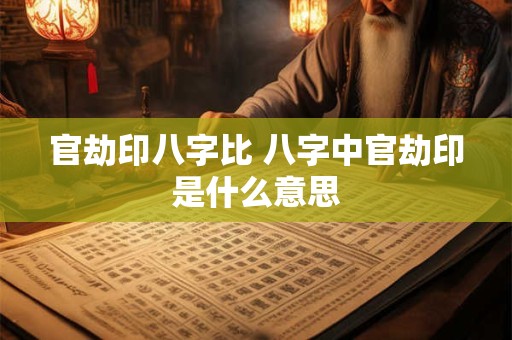 官劫印八字比 八字中官劫印是什么意思