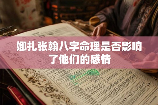 娜扎张翰八字命理是否影响了他们的感情