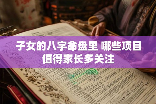 子女的八字命盘里 哪些项目值得家长多关注