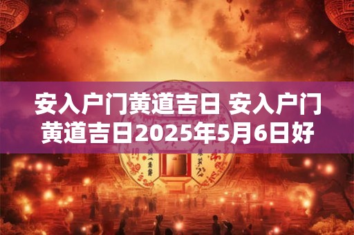 安入户门黄道吉日 安入户门黄道吉日2025年5月6日好不好