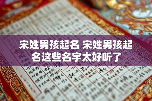 宋姓男孩起名 宋姓男孩起名这些名字太好听了