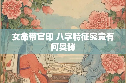 女命带官印 八字特征究竟有何奥秘