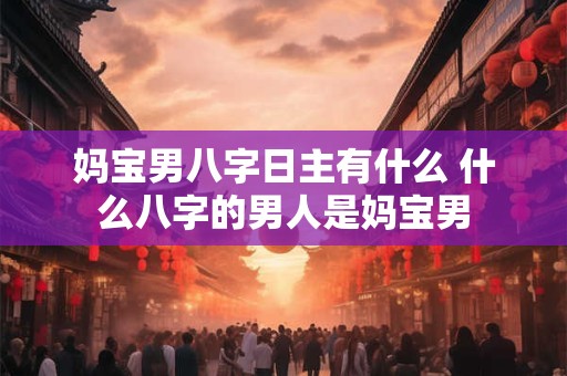 妈宝男八字日主有什么 什么八字的男人是妈宝男