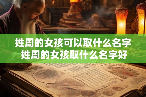 姓周的女孩可以取什么名字 姓周的女孩取什么名字好听2025年